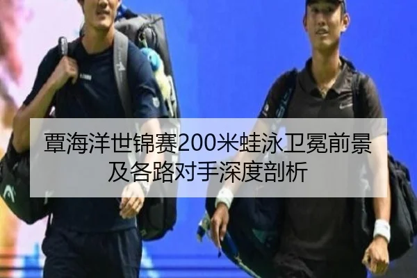 覃海洋世锦赛200米蛙泳卫冕前景及各路对手深度剖析